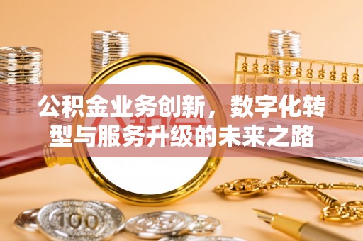 隆德公积金业务创新，数字化转型与服务升级的未来之路