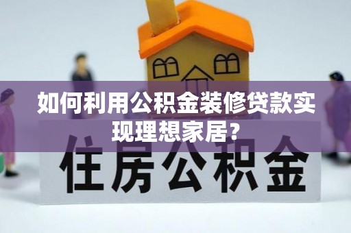 隆德如何利用公积金装修贷款实现理想家居？