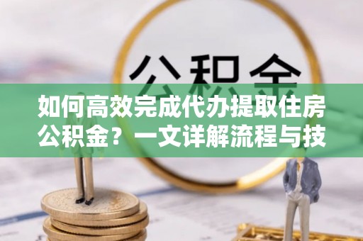 隆德如何高效完成代办提取住房公积金？一文详解流程与技巧