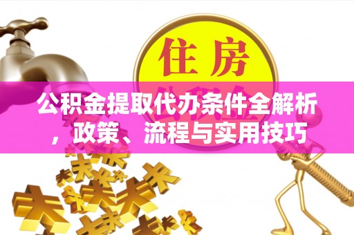 隆德公积金提取代办条件全解析，政策、流程与实用技巧