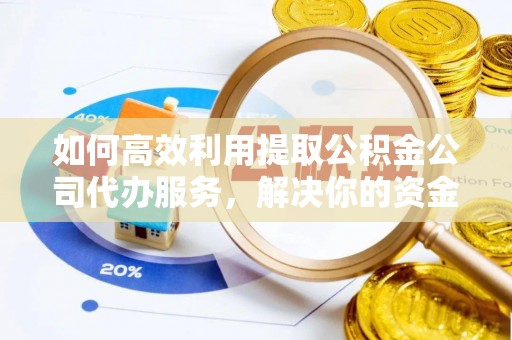 隆德如何高效利用提取公积金公司代办服务，解决你的资金难题