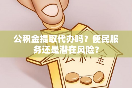 隆德公积金提取代办吗？便民服务还是潜在风险？