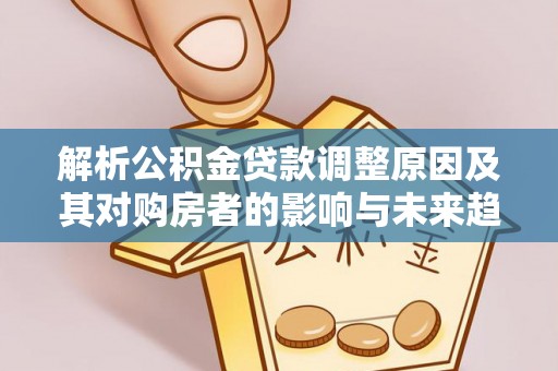 隆德解析公积金贷款调整原因及其对购房者的影响与未来趋势