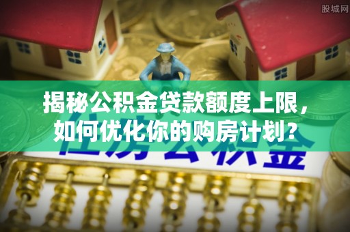 隆德揭秘公积金贷款额度上限，如何优化你的购房计划？