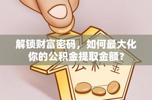 隆德解锁财富密码，如何最大化你的公积金提取金额？