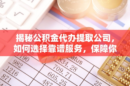 隆德揭秘公积金代办提取公司，如何选择靠谱服务，保障你的资金安全