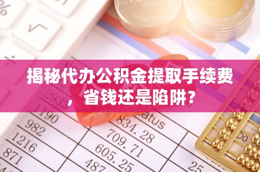 隆德揭秘代办公积金提取手续费，省钱还是陷阱？