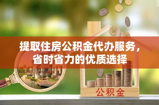 隆德提取住房公积金代办服务，省时省力的优质选择