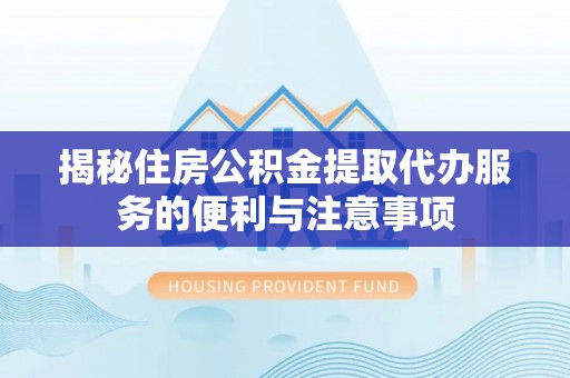 隆德揭秘住房公积金提取代办服务的便利与注意事项