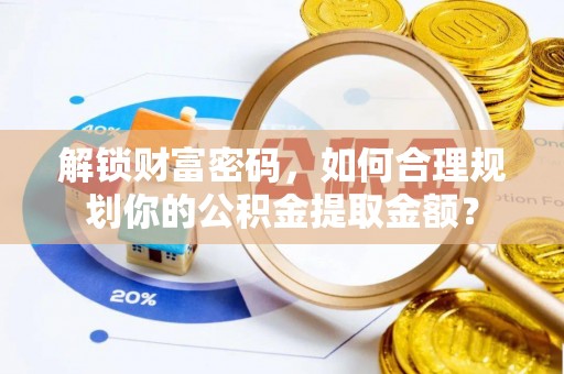 隆德解锁财富密码，如何合理规划你的公积金提取金额？