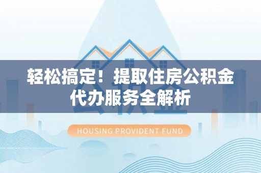 隆德轻松搞定！提取住房公积金代办服务全解析