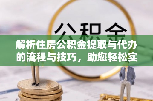 隆德解析住房公积金提取与代办的流程与技巧，助您轻松实现资金流动