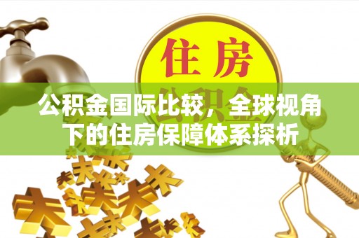 隆德公积金国际比较，全球视角下的住房保障体系探析