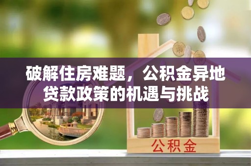 隆德破解住房难题，公积金异地贷款政策的机遇与挑战