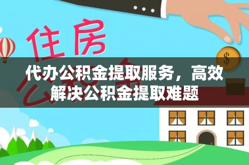 隆德代办公积金提取服务，高效解决公积金提取难题