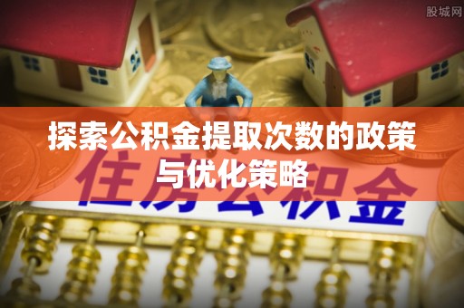 隆德探索公积金提取次数的政策与优化策略