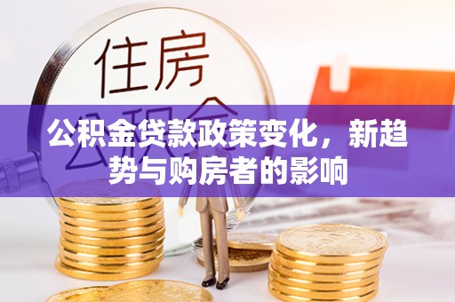 隆德公积金贷款政策变化，新趋势与购房者的影响