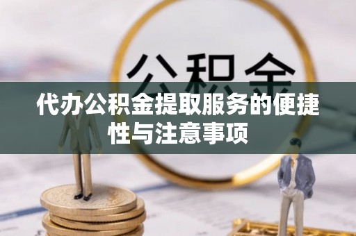 隆德代办公积金提取服务的便捷性与注意事项