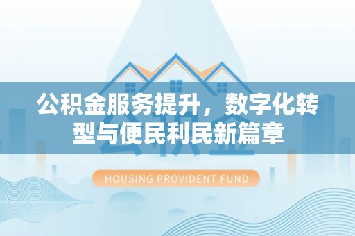 隆德公积金服务提升，数字化转型与便民利民新篇章