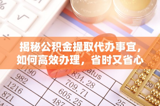 隆德揭秘公积金提取代办事宜，如何高效办理，省时又省心？