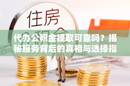 隆德代办公积金提取可靠吗？揭秘服务背后的真相与选择指南