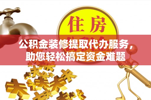 隆德公积金装修提取代办服务，助您轻松搞定资金难题