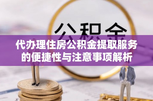 隆德代办理住房公积金提取服务的便捷性与注意事项解析