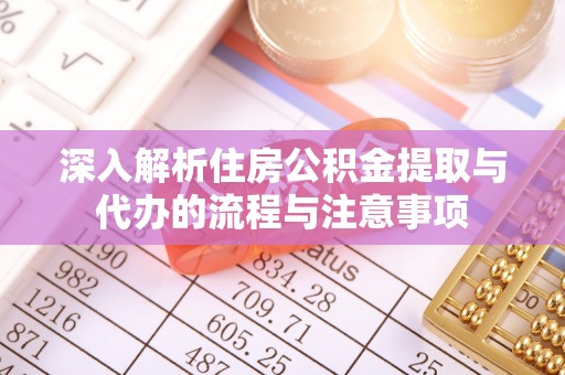隆德深入解析住房公积金提取与代办的流程与注意事项