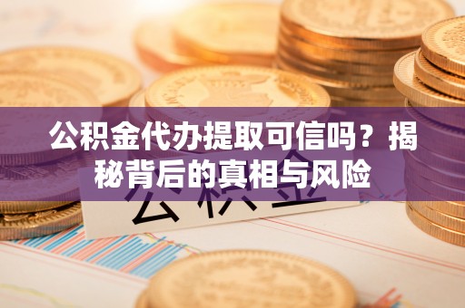 隆德公积金代办提取可信吗？揭秘背后的真相与风险