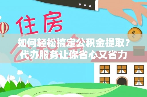 隆德如何轻松搞定公积金提取？代办服务让你省心又省力