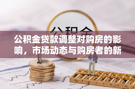 隆德公积金贷款调整对购房的影响，市场动态与购房者的新选择