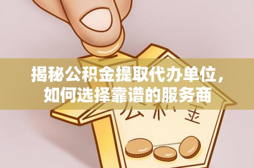 隆德揭秘公积金提取代办单位，如何选择靠谱的服务商