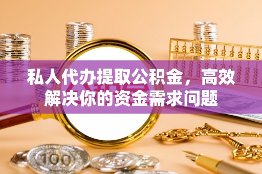 隆德私人代办提取公积金，高效解决你的资金需求问题