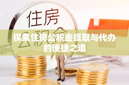 隆德探索住房公积金提取与代办的便捷之道