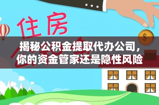 隆德揭秘公积金提取代办公司，你的资金管家还是隐性风险？