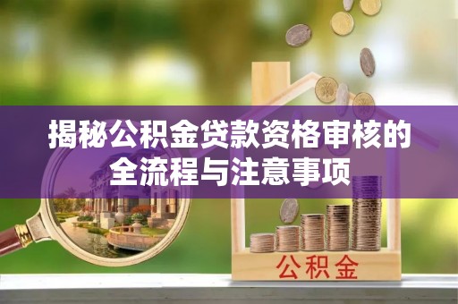 隆德揭秘公积金贷款资格审核的全流程与注意事项