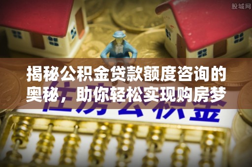 隆德揭秘公积金贷款额度咨询的奥秘，助你轻松实现购房梦想