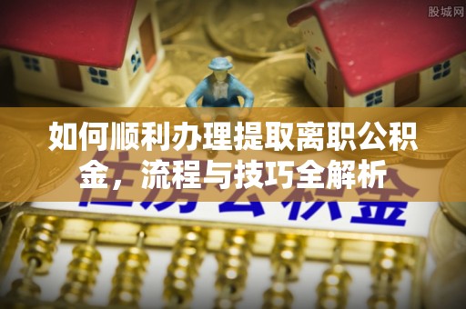 隆德如何顺利办理提取离职公积金，流程与技巧全解析