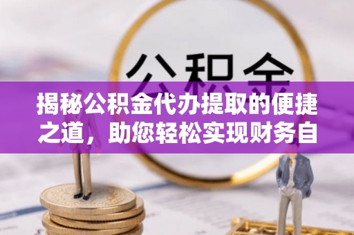 隆德揭秘公积金代办提取的便捷之道，助您轻松实现财务自由