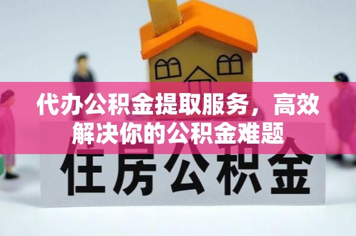 隆德代办公积金提取服务，高效解决你的公积金难题
