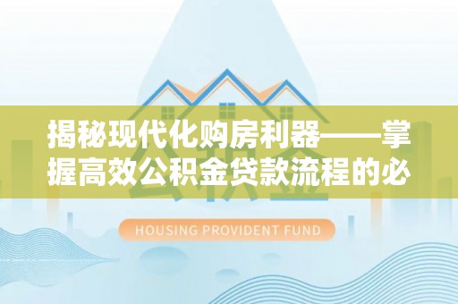 隆德揭秘现代化购房利器——掌握高效公积金贷款流程的必备指南