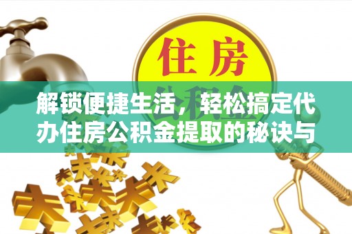 隆德解锁便捷生活，轻松搞定代办住房公积金提取的秘诀与技巧