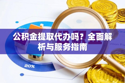 隆德公积金提取代办吗？全面解析与服务指南