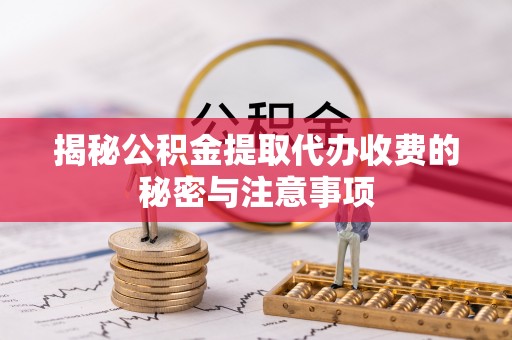 隆德揭秘公积金提取代办收费的秘密与注意事项
