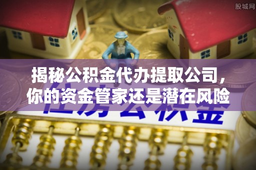 隆德揭秘公积金代办提取公司，你的资金管家还是潜在风险？