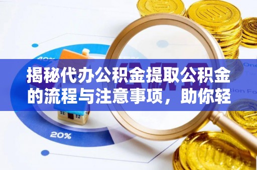 隆德揭秘代办公积金提取公积金的流程与注意事项，助你轻松拿回属于你的钱