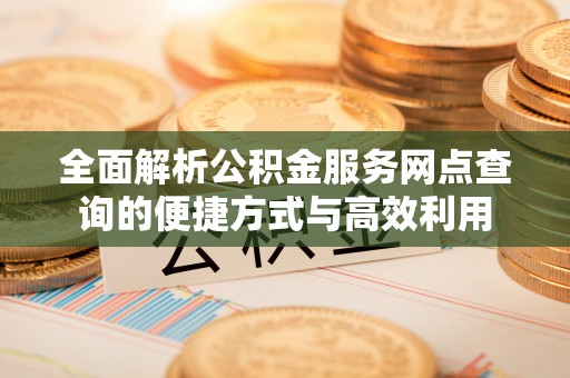 隆德全面解析公积金服务网点查询的便捷方式与高效利用