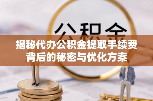 隆德揭秘代办公积金提取手续费背后的秘密与优化方案