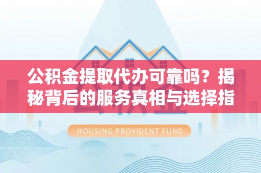 隆德公积金提取代办可靠吗？揭秘背后的服务真相与选择指南