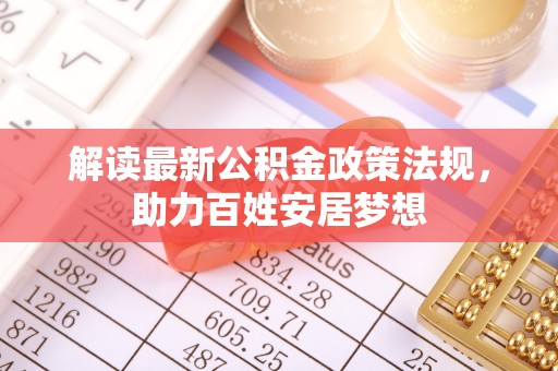 隆德解读最新公积金政策法规，助力百姓安居梦想